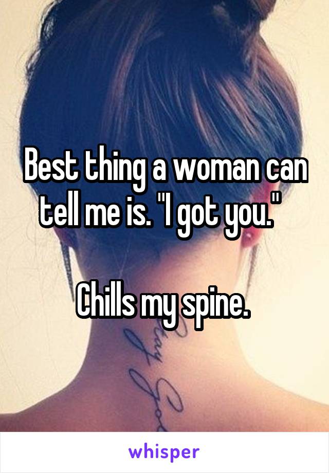 Best thing a woman can tell me is. "I got you."  

Chills my spine. 
