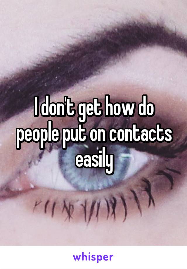 I don't get how do people put on contacts easily