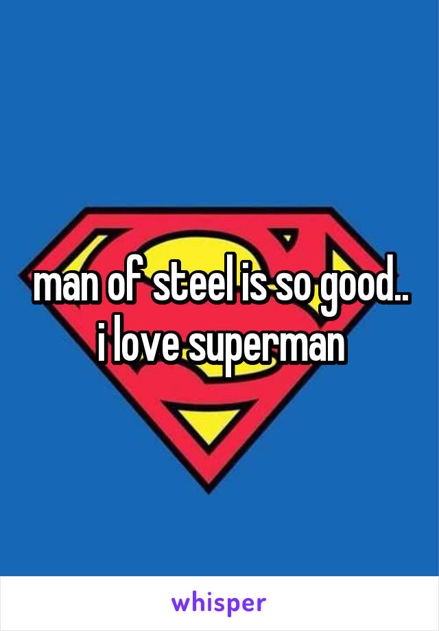man of steel is so good.. i love superman