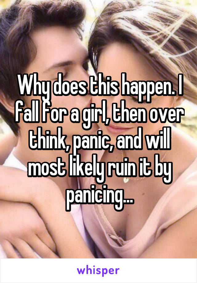 Why does this happen. I fall for a girl, then over think, panic, and will most likely ruin it by panicing...