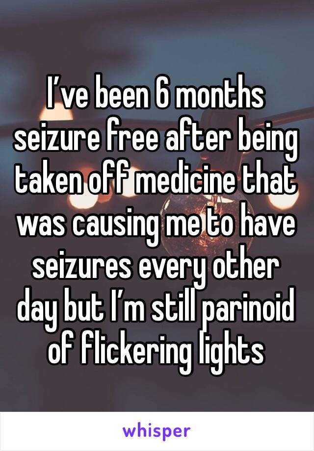 I’ve been 6 months seizure free after being taken off medicine that was causing me to have seizures every other day but I’m still parinoid of flickering lights