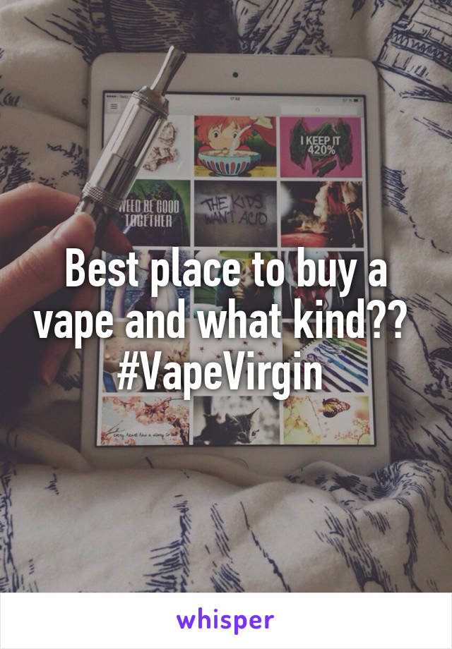 Best place to buy a vape and what kind?? 
#VapeVirgin 