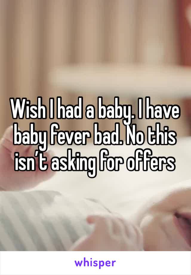 Wish I had a baby. I have baby fever bad. No this isn’t asking for offers