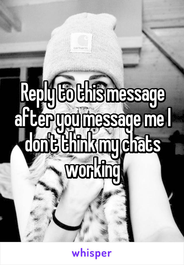 Reply to this message after you message me I don't think my chats working