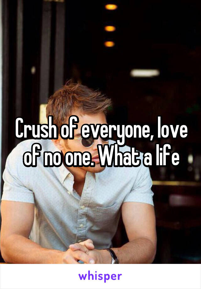 Crush of everyone, love of no one. What a life