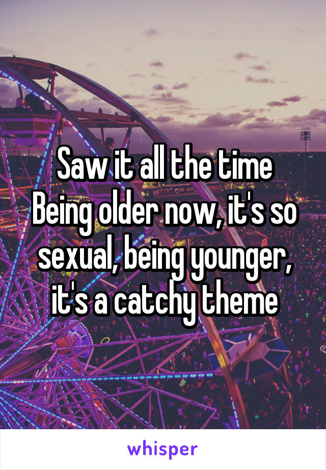 Saw it all the time
Being older now, it's so sexual, being younger, it's a catchy theme