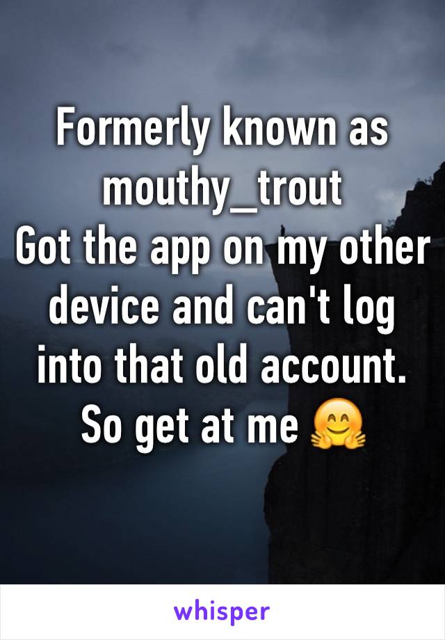 Formerly known as mouthy_trout
Got the app on my other device and can't log into that old account. So get at me 🤗