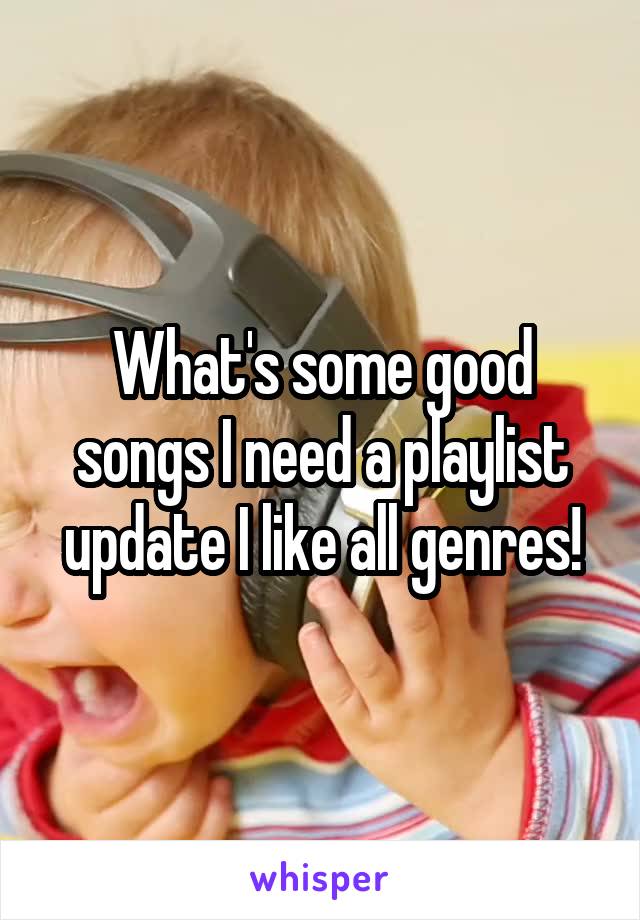What's some good songs I need a playlist update I like all genres!
