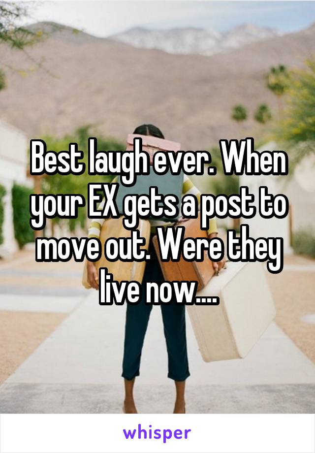 Best laugh ever. When your EX gets a post to move out. Were they live now....