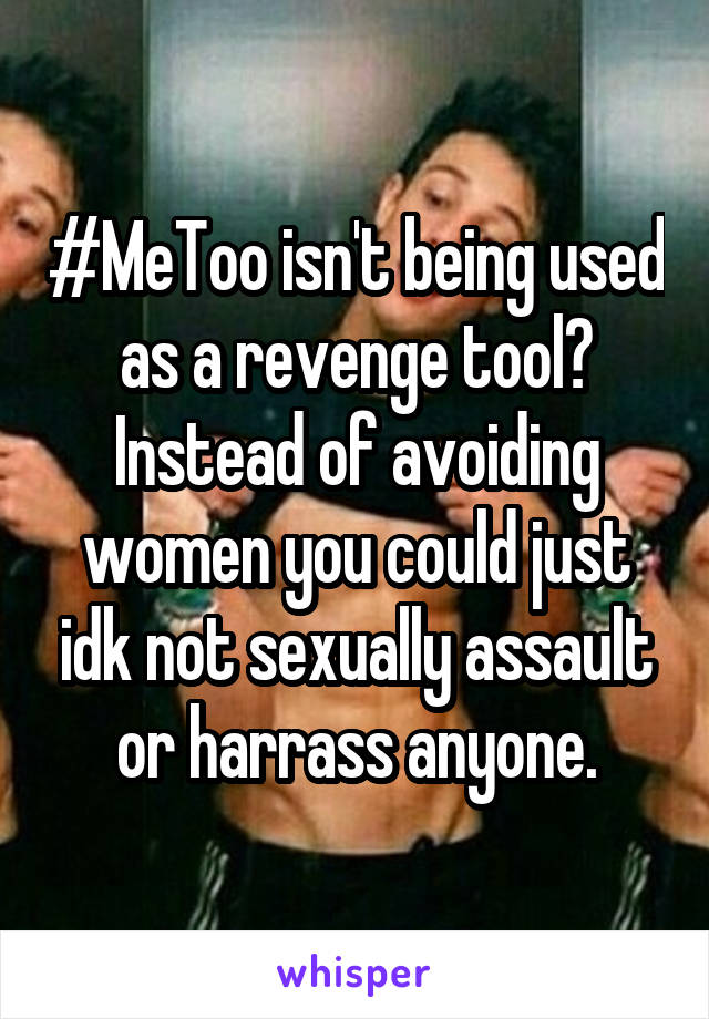 #MeToo isn't being used as a revenge tool? Instead of avoiding women you could just idk not sexually assault or harrass anyone.