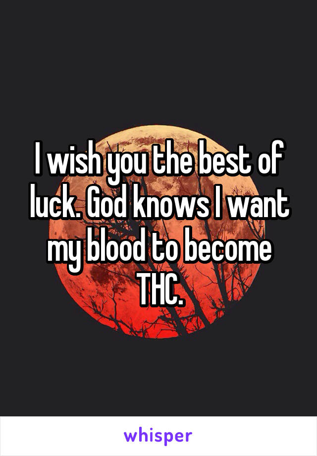 I wish you the best of luck. God knows I want my blood to become THC.
