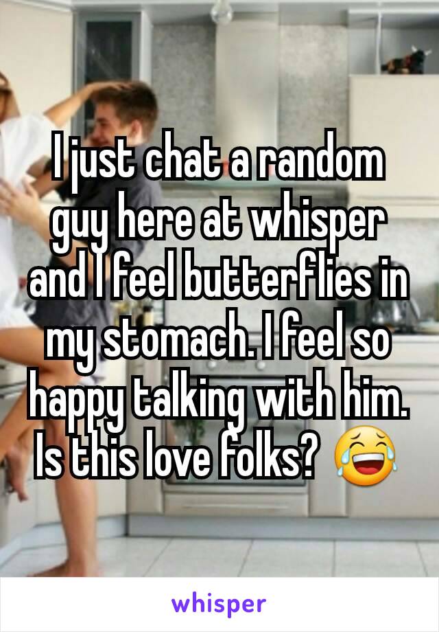 I just chat a random guy here at whisper and I feel butterflies in my stomach. I feel so happy talking with him. Is this love folks? 😂