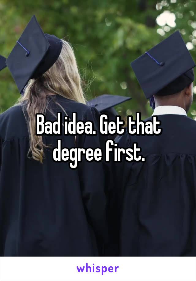 Bad idea. Get that degree first.