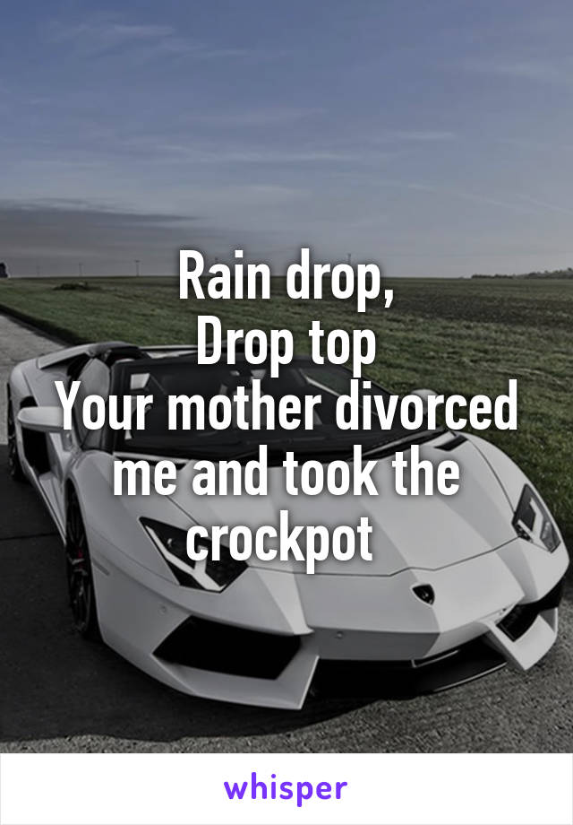 Rain drop,
Drop top
Your mother divorced me and took the crockpot 