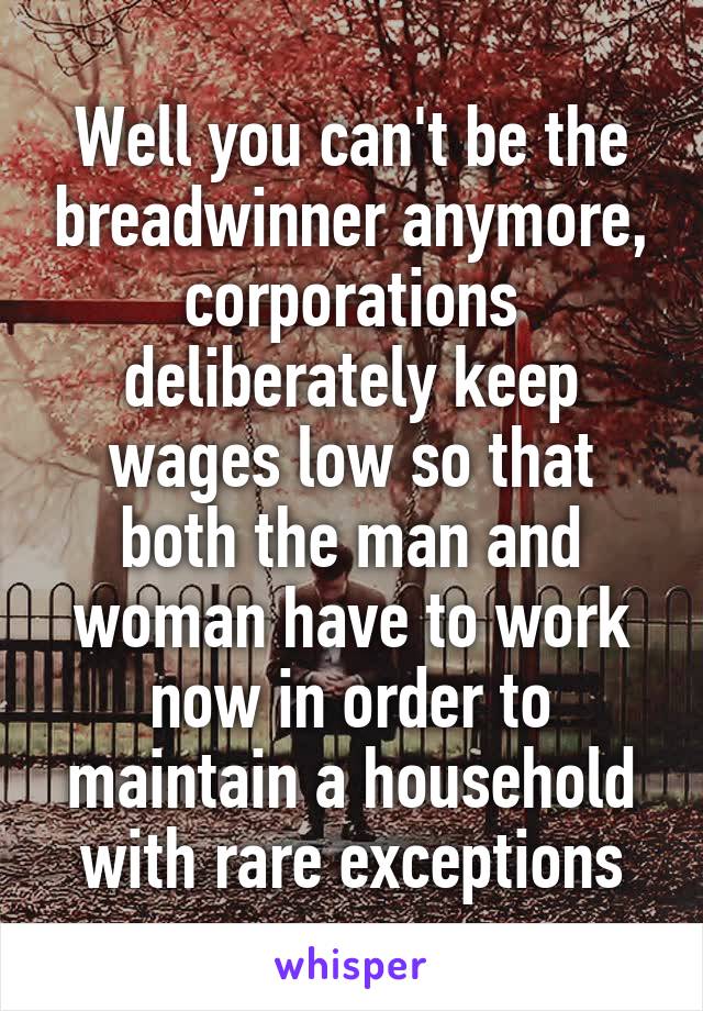 Well you can't be the breadwinner anymore, corporations deliberately keep wages low so that both the man and woman have to work now in order to maintain a household with rare exceptions