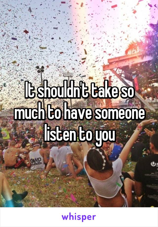 It shouldn't take so much to have someone listen to you
