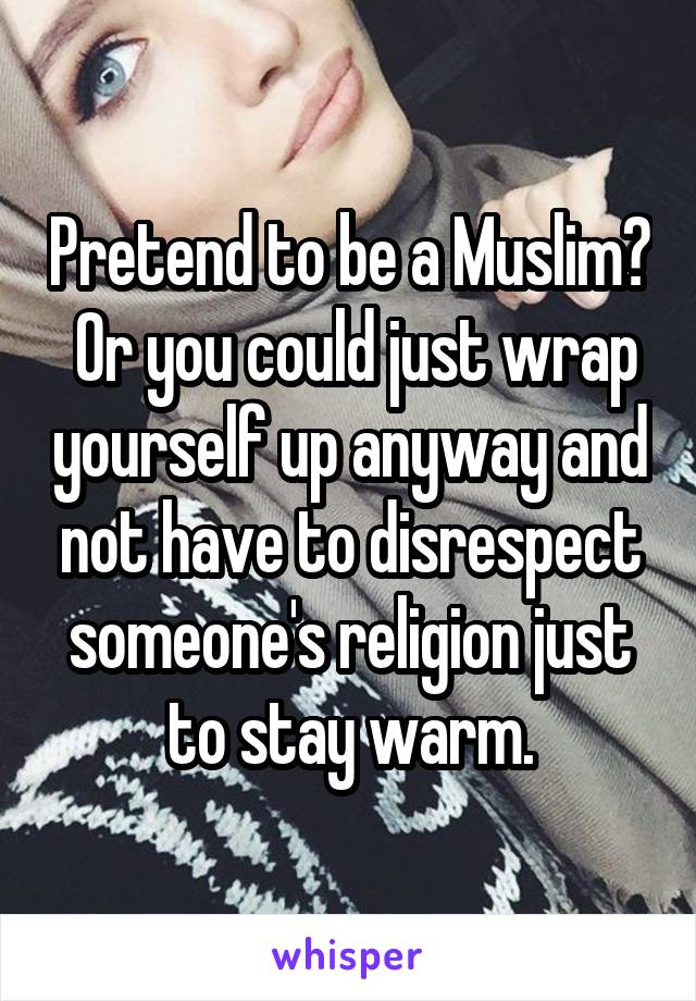 Pretend to be a Muslim?  Or you could just wrap yourself up anyway and not have to disrespect someone's religion just to stay warm.