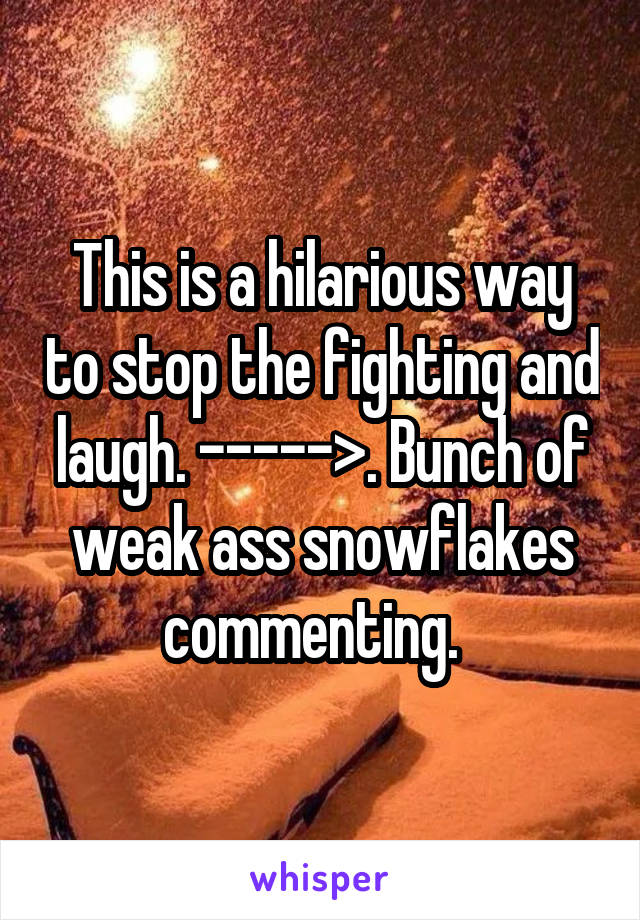 This is a hilarious way to stop the fighting and laugh. ----->. Bunch of weak ass snowflakes commenting.  