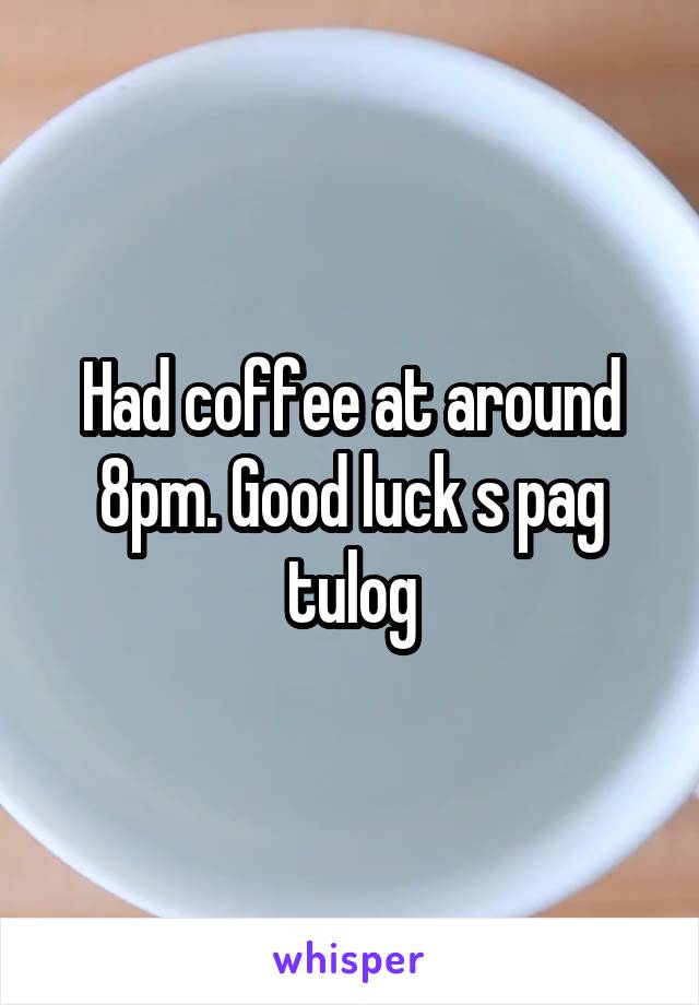 Had coffee at around 8pm. Good luck s pag tulog