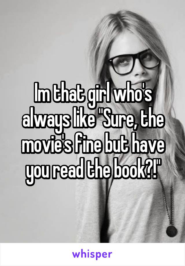 Im that girl who's always like "Sure, the movie's fine but have you read the book?!"