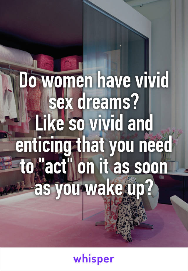 Do women have vivid sex dreams?
Like so vivid and enticing that you need to "act" on it as soon as you wake up?
