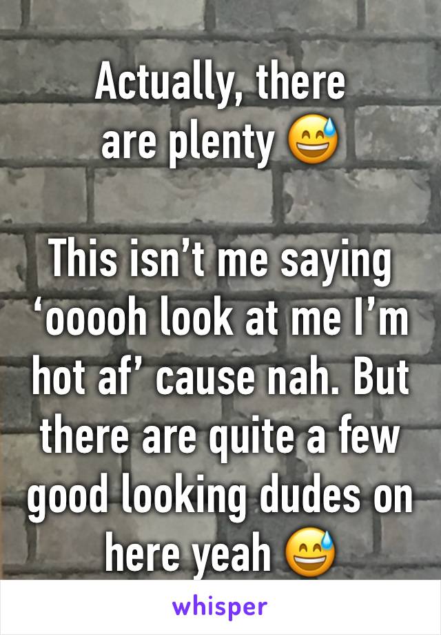 Actually, there are plenty 😅

This isn’t me saying ‘ooooh look at me I’m hot af’ cause nah. But there are quite a few good looking dudes on here yeah 😅