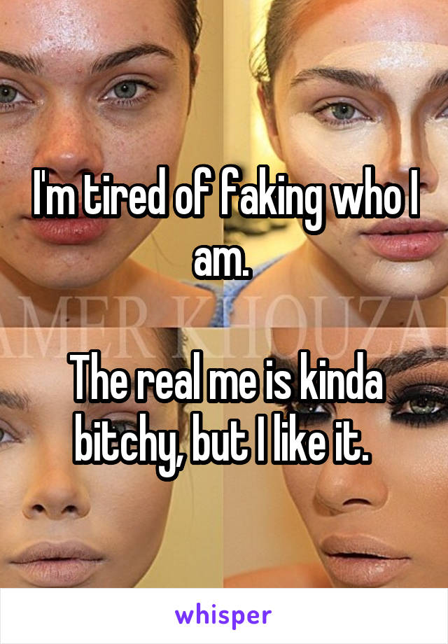 I'm tired of faking who I am. 

The real me is kinda bitchy, but I like it. 