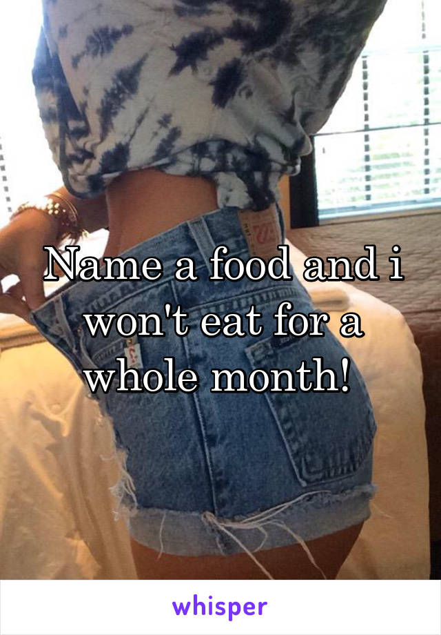Name a food and i won't eat for a whole month! 