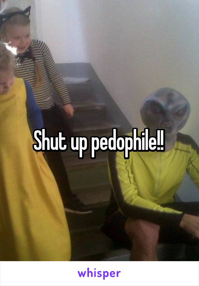 Shut up pedophile!! 