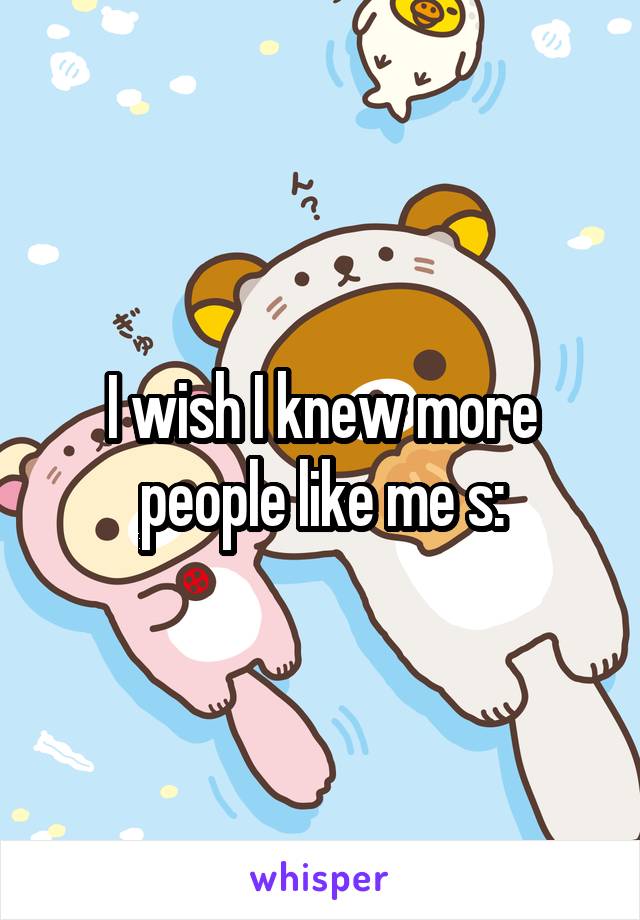 I wish I knew more people like me s: