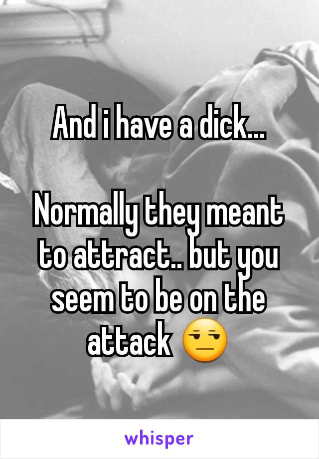 And i have a dick...

Normally they meant to attract.. but you seem to be on the attack 😒