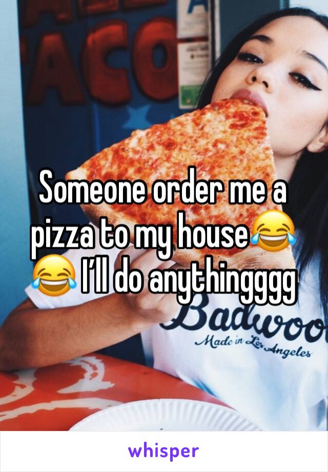 Someone order me a pizza to my house😂😂 I’ll do anythingggg 