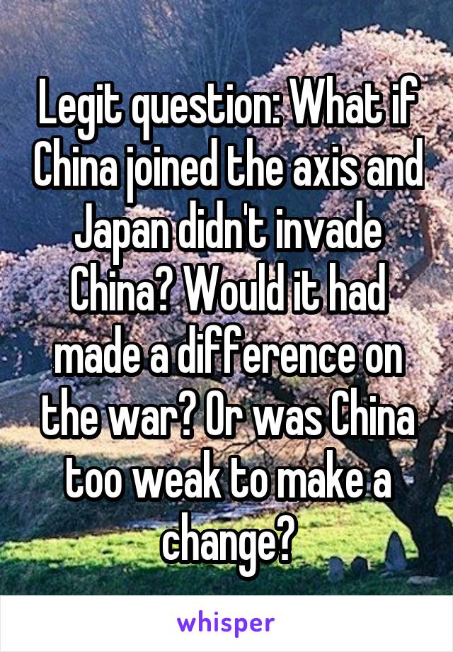 Legit question: What if China joined the axis and Japan didn't invade China? Would it had made a difference on the war? Or was China too weak to make a change?