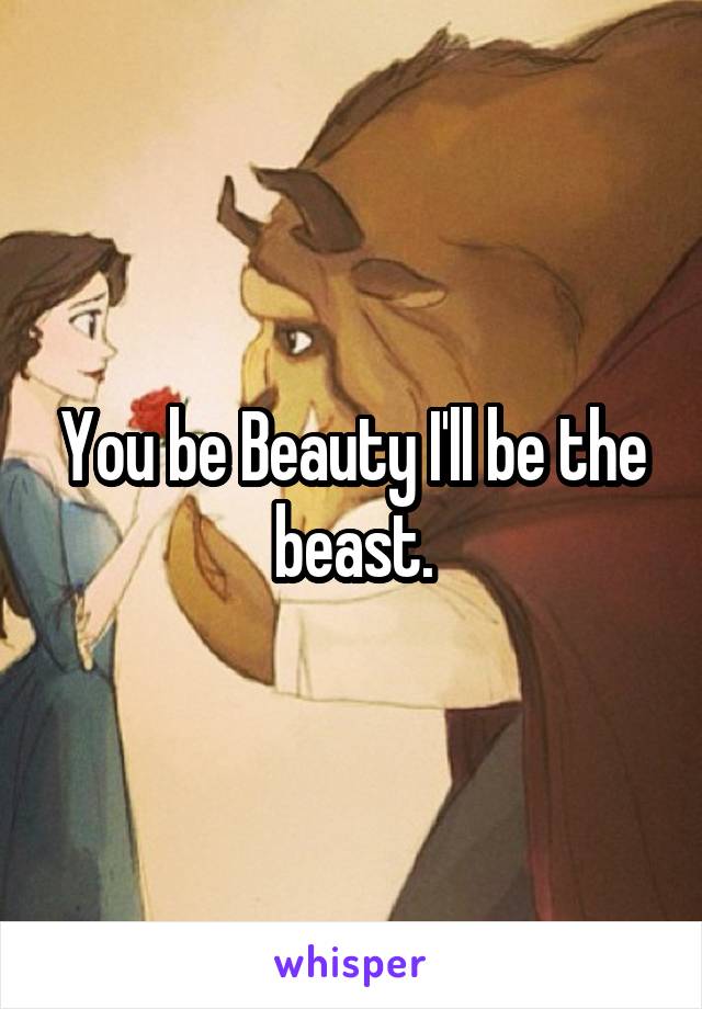 You be Beauty I'll be the beast.