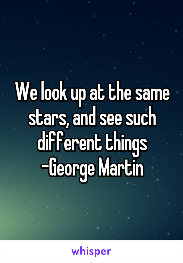 We look up at the same stars, and see such different things
-George Martin