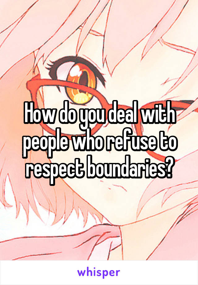 How do you deal with people who refuse to respect boundaries?