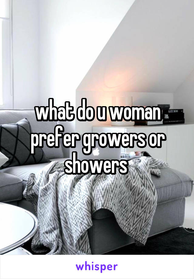 what do u woman prefer growers or showers 