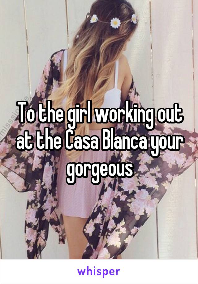 To the girl working out at the Casa Blanca your gorgeous