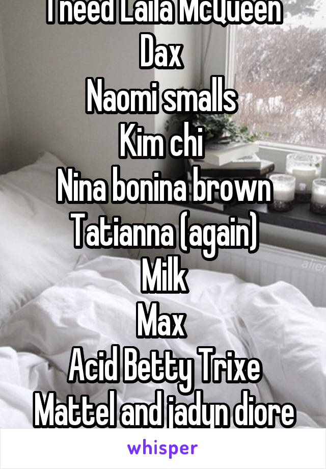 I need Laila McQueen
Dax 
Naomi smalls 
Kim chi 
Nina bonina brown
Tatianna (again)
Milk
Max 
Acid Betty Trixe Mattel and jadyn diore fierce