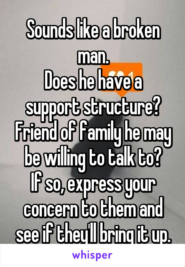 Sounds like a broken man.
Does he have a support structure? Friend of family he may be willing to talk to?
If so, express your concern to them and see if they'll bring it up.