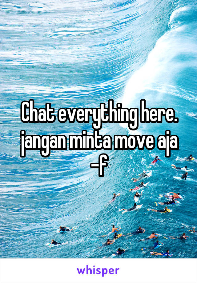 Chat everything here. jangan minta move aja -f