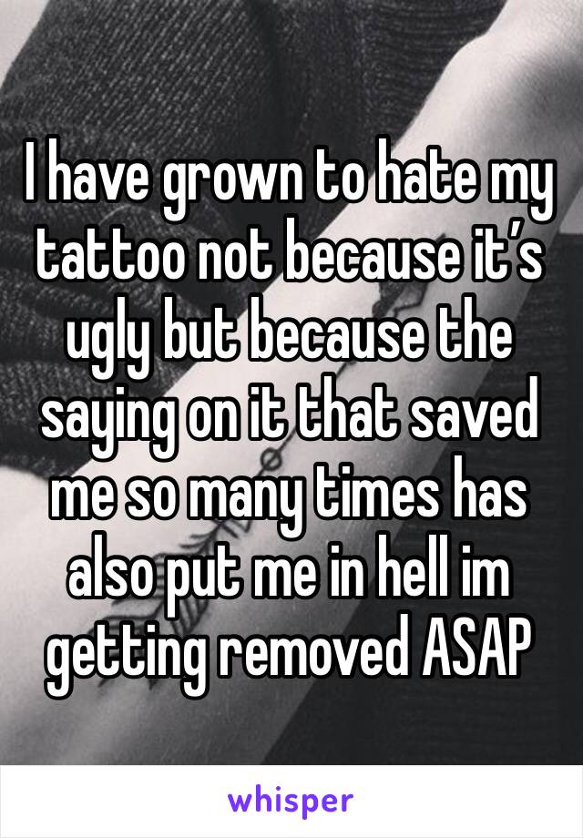 I have grown to hate my tattoo not because it’s ugly but because the saying on it that saved me so many times has also put me in hell im getting removed ASAP 