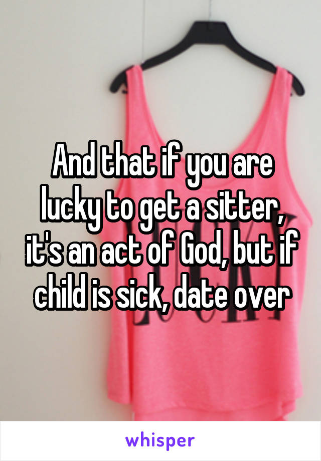 And that if you are lucky to get a sitter, it's an act of God, but if child is sick, date over