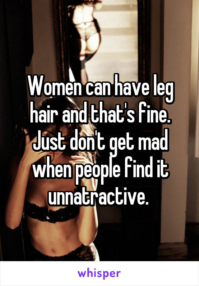Women can have leg hair and that's fine. Just don't get mad when people find it unnatractive. 