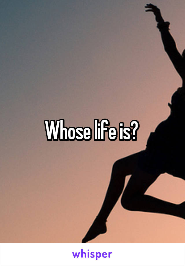 Whose life is? 