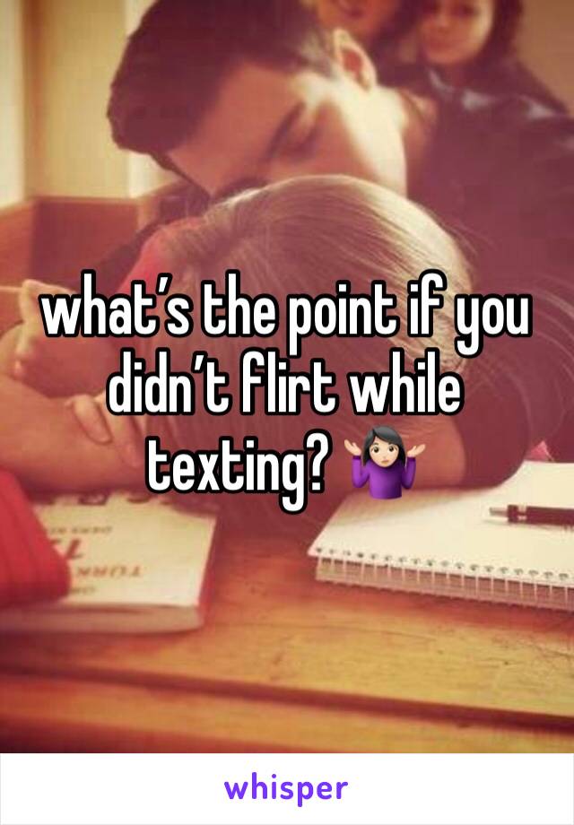 what’s the point if you didn’t flirt while texting? 🤷🏻‍♀️