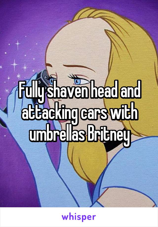 Fully shaven head and attacking cars with umbrellas Britney
