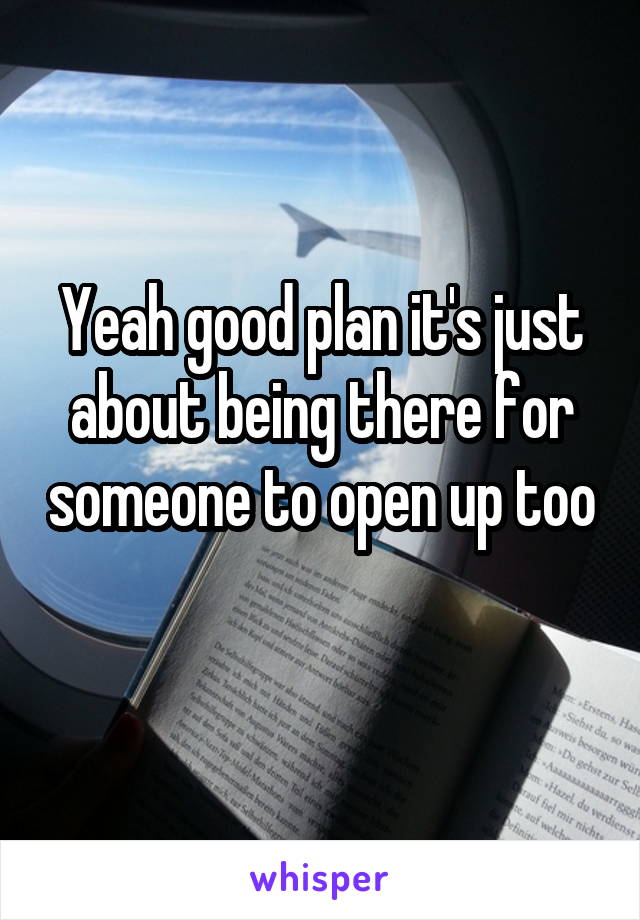 Yeah good plan it's just about being there for someone to open up too 