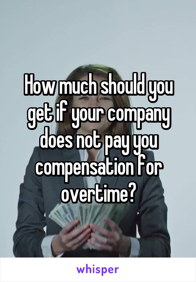 How much should you get if your company does not pay you compensation for overtime?