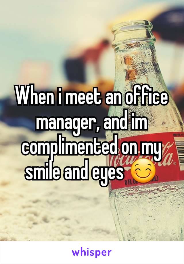 When i meet an office manager, and im complimented on my smile and eyes 😊
